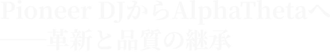 Pioneer DJからAlphaThetaへ ──革新と品質の継承