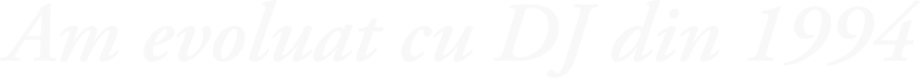 Am evoluat cu DJ din 1994